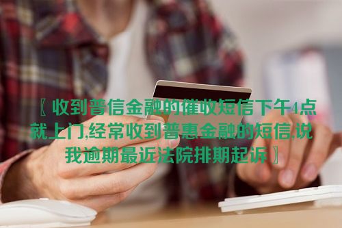 〖收到普信金融的催收短信下午4点就上门,经常收到普惠金融的短信,说我逾期最近法院排期起诉〗