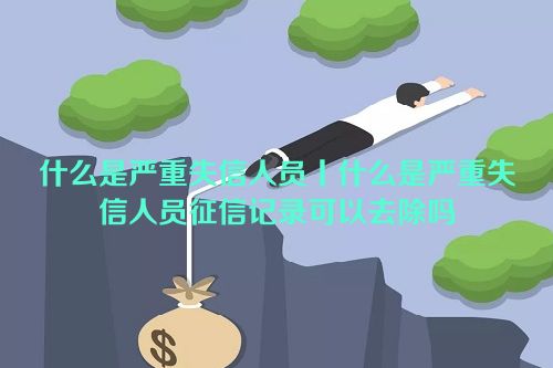 什么是严重失信人员丨什么是严重失信人员征信记录可以去除吗