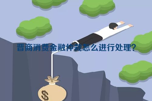 晋商消费金融仲裁怎么进行处理？