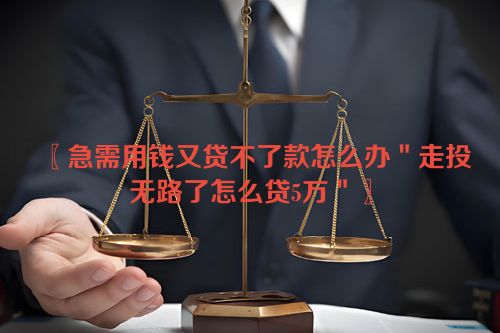 〖急需用钱又贷不了款怎么办＂走投无路了怎么贷5万＂〗