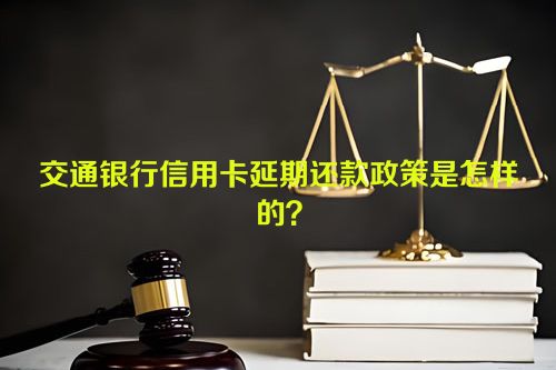 交通银行信用卡延期还款政策是怎样的？