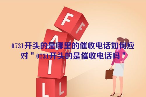 0731开头的是哪里的催收电话如何应对＂0731开头的是催收电话吗＂