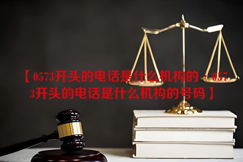 【0573开头的电话是什么机构的·0573开头的电话是什么机构的号码】