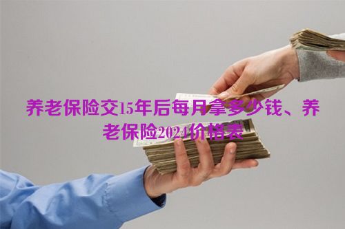 养老保险交15年后每月拿多少钱、养老保险2024价格表