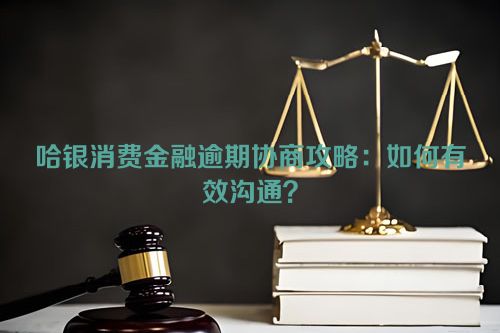 哈银消费金融逾期协商攻略：如何有效沟通？