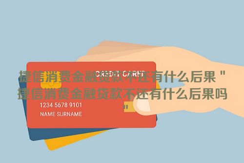 捷信消费金融贷款不还有什么后果＂捷信消费金融贷款不还有什么后果吗＂