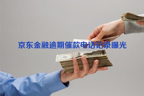 京东金融逾期催款电话记录曝光