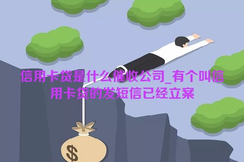 信用卡贷是什么催收公司_有个叫信用卡贷的发短信已经立案