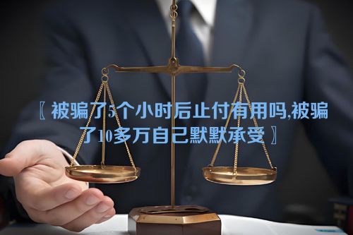 〖被骗了5个小时后止付有用吗,被骗了10多万自己默默承受〗