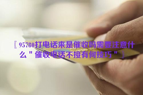 〖95780打电话来是催收吗需要注意什么＂催收电话不接有何技巧＂〗