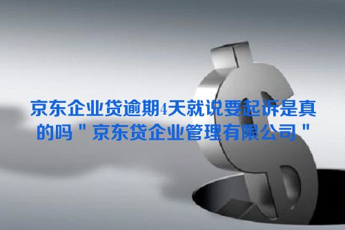 京东企业贷逾期4天就说要起诉是真的吗＂京东贷企业管理有限公司＂