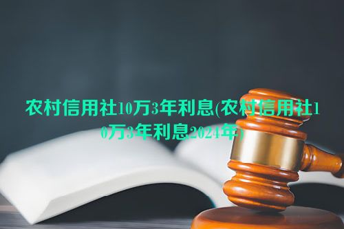 农村信用社10万3年利息(农村信用社10万3年利息2024年)