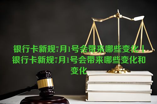 银行卡新规7月1号会带来哪些变化丨银行卡新规7月1号会带来哪些变化和变化