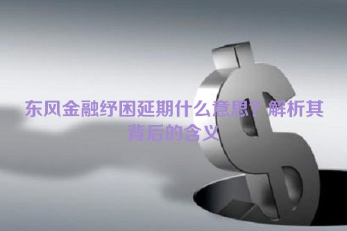 东风金融纾困延期什么意思？解析其背后的含义