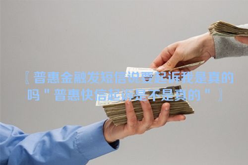 普惠金融发短信说要起诉我是真的吗＂普惠快信起诉是不是真的＂