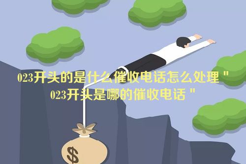 023开头的是什么催收电话怎么处理＂023开头是哪的催收电话＂