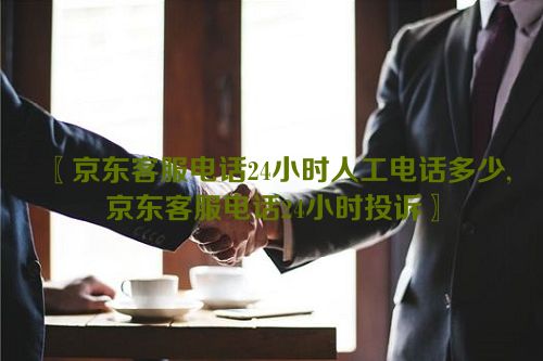 京东客服电话24小时人工电话多少,京东客服电话24小时投诉