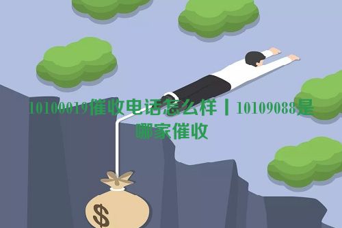 10100019催收电话怎么样丨10109088是哪家催收