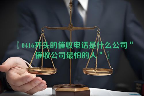 0416开头的催收电话是什么公司＂催收公司最怕的人＂