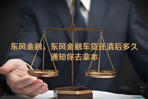 东风金融，东风金融车贷还清后多久通知你去拿本