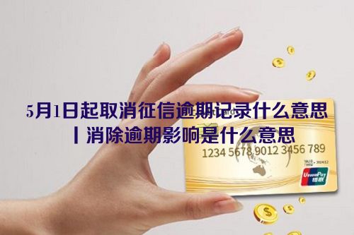 5月1日起取消征信逾期记录什么意思丨消除逾期影响是什么意思