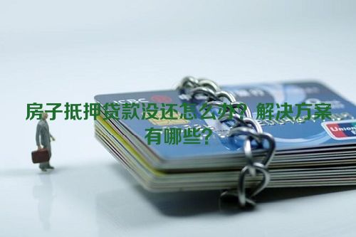 房子抵押贷款没还怎么办？解决方案有哪些？