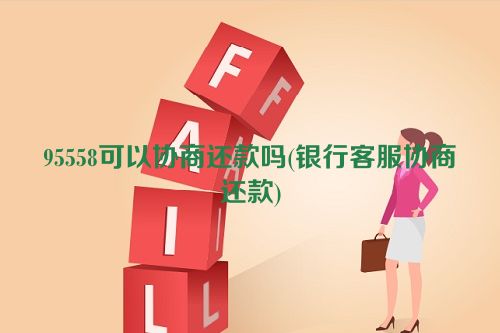 95558可以协商还款吗(银行客服协商还款)