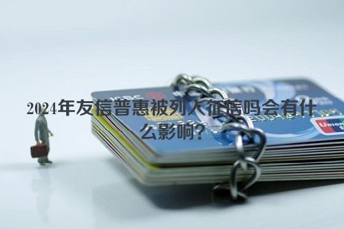 2024年友信普惠被列入征信吗会有什么影响？