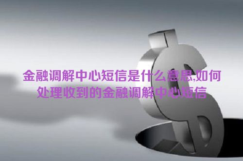 金融调解中心短信是什么意思,如何处理收到的金融调解中心短信