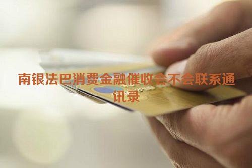 南银法巴消费金融催收会不会联系通讯录