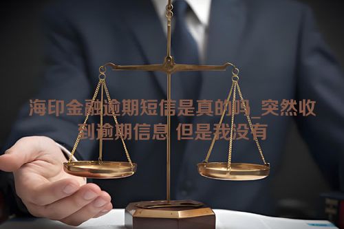 海印金融逾期短信是真的吗_突然收到逾期信息 但是我没有