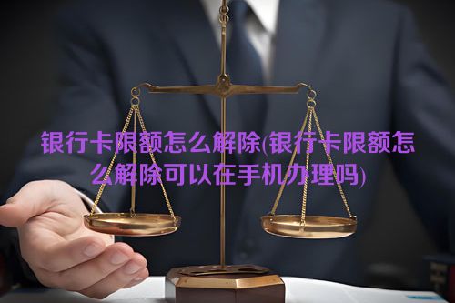 银行卡限额怎么解除(银行卡限额怎么解除可以在手机办理吗)