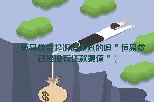 恒易贷会起诉吗是真的吗＂恒易贷已经没有还款渠道＂