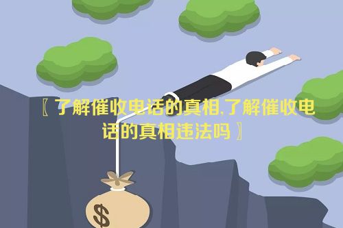 了解催收电话的真相,了解催收电话的真相违法吗