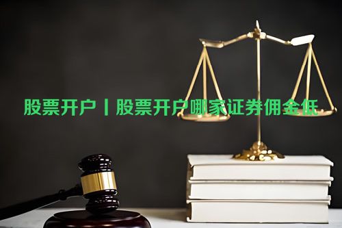 股票开户丨股票开户哪家证券佣金低