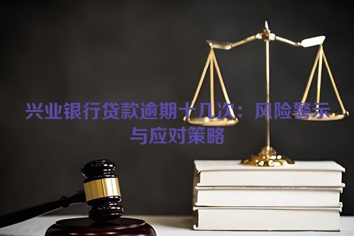 兴业银行贷款逾期十几次：风险警示与应对策略