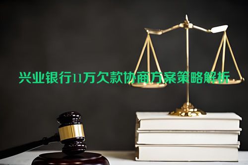 兴业银行11万欠款协商方案策略解析