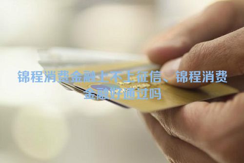 锦程消费金融上不上征信、锦程消费金融好通过吗