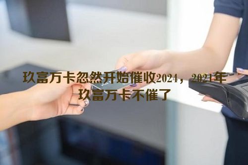 玖富万卡忽然开始催收2024，2021年玖富万卡不催了