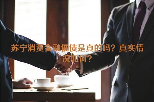 苏宁消费金融催债是真的吗？真实情况如何？