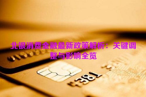 北银消费金融最新政策解析：关键调整与影响全览