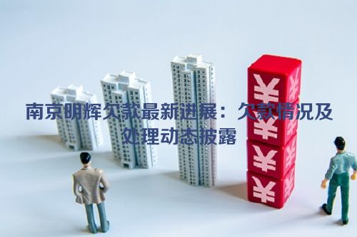 南京明辉欠款最新进展：欠款情况及处理动态披露