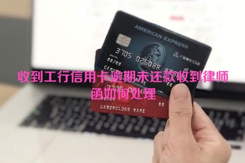 收到工行信用卡逾期未还款收到律师函如何处理