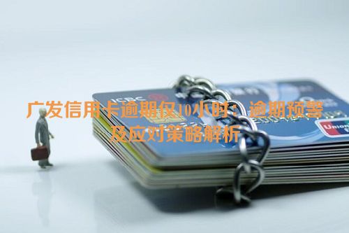 广发信用卡逾期仅10小时：逾期预警及应对策略解析