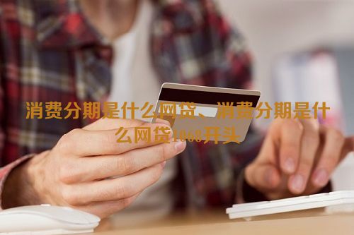 消费分期是什么网贷、消费分期是什么网贷1068开头