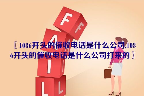 1086开头的催收电话是什么公司,1086开头的催收电话是什么公司打来的