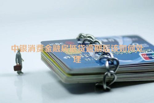 中银消费金融房抵贷逾期后该如何处理