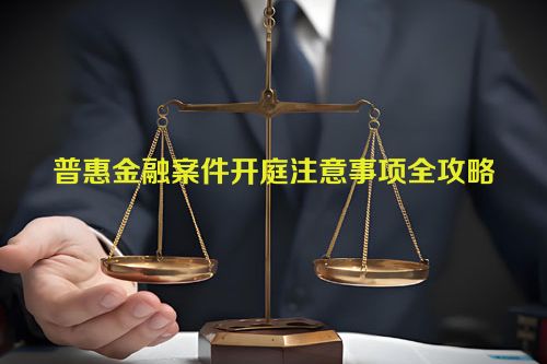 普惠金融案件开庭注意事项全攻略