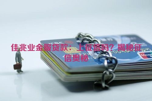 佳兆业金服贷款：上征信吗？揭秘征信奥秘