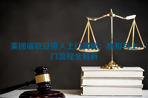 美团催收安排人上门揭秘：真相与上门流程全解析